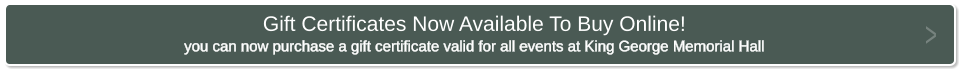 Gift Certificates Now Available To Buy Online! you can now purchase a gift certificate valid for all events at King George Memorial Hall >