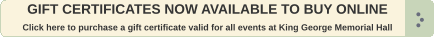 GIFT CERTIFICATES NOW AVAILABLE TO BUY ONLINE  Click here to purchase a gift certificate valid for all events at King George Memorial Hall